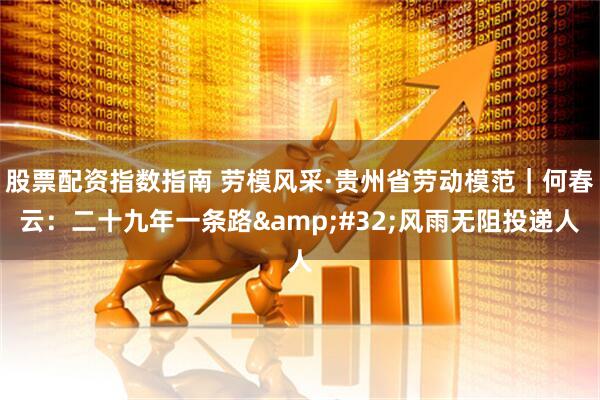 股票配資指數指南 勞模風采·貴州省勞動模范｜何春云：二十九年一條路 風雨無阻投遞人